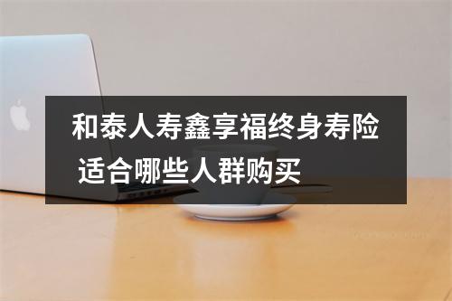 和泰人寿鑫享福终身寿险 适合哪些人群购买