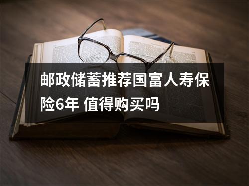 邮政储蓄推荐国富人寿保险6年 值得购买吗 