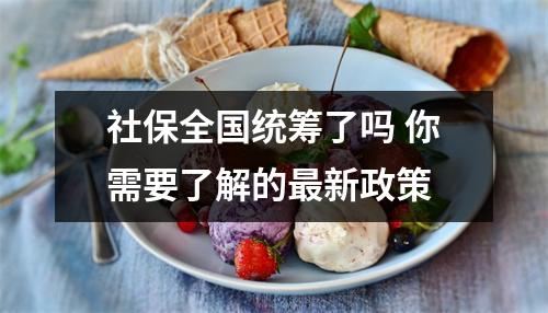 社保全国统筹了吗 你需要了解的最新政策