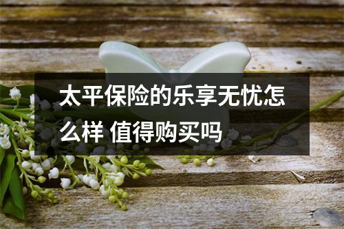 太平保险的乐享无忧怎么样 值得购买吗