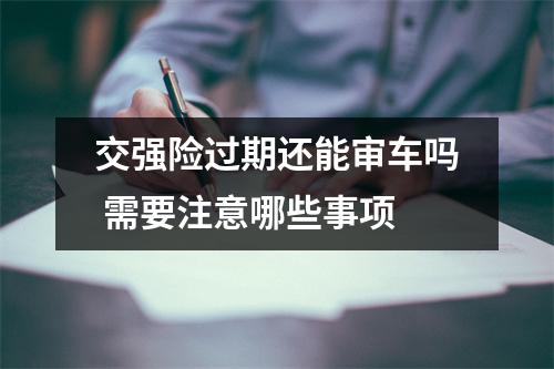 交强险过期还能审车吗 需要注意哪些事项