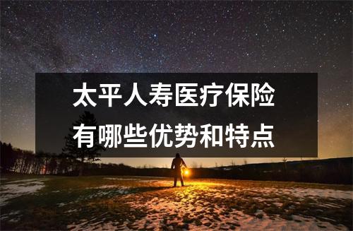 太平人寿医疗保险 有哪些优势和特点