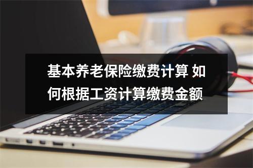 基本养老保险缴费计算 如何根据工资计算缴费金额