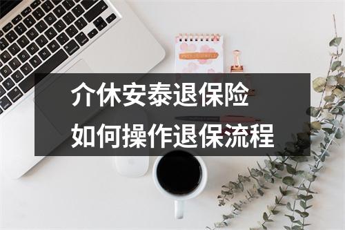 介休安泰退保险 如何操作退保流程