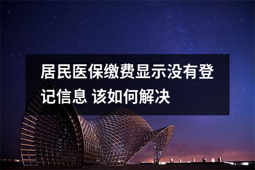 居民医保缴费显示没有登记信息 该如何解决 