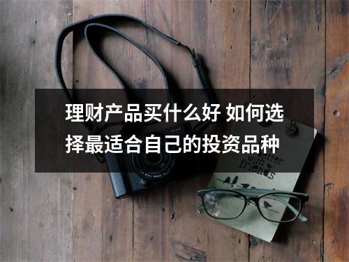 理财产品买什么好 如何选择最适合自己的投资品种