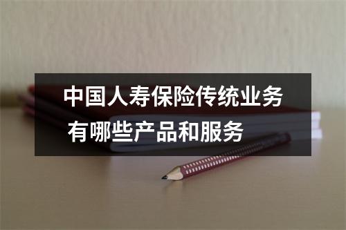 中国人寿保险传统业务 有哪些产品和服务 