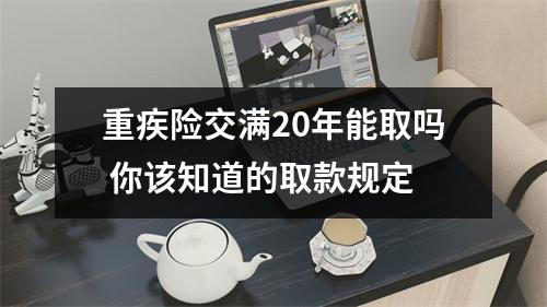 重疾险交满20年能取吗 你该知道的取款规定