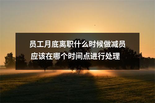 员工月底离职什么时候做减员 应该在哪个时间点进行处理