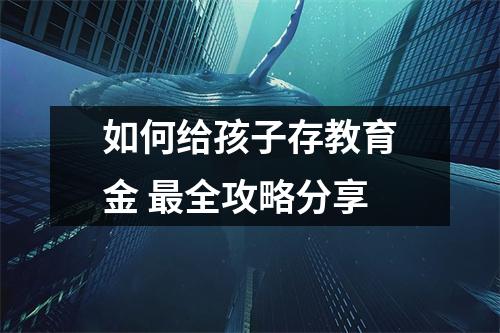 如何给孩子存教育金 最全攻略分享