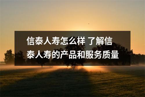 信泰人寿怎么样 了解信泰人寿的产品和服务质量