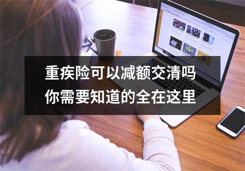 重疾险可以减额交清吗 你需要知道的全在这里