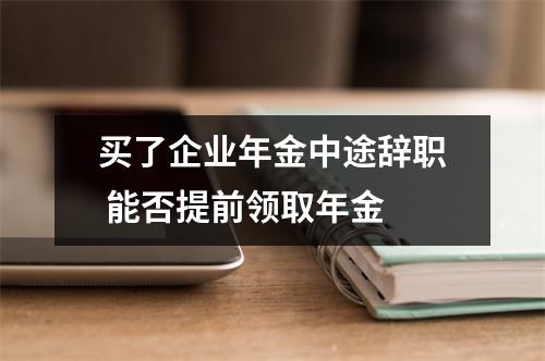 买了企业年金中途辞职 能否提前领取年金 