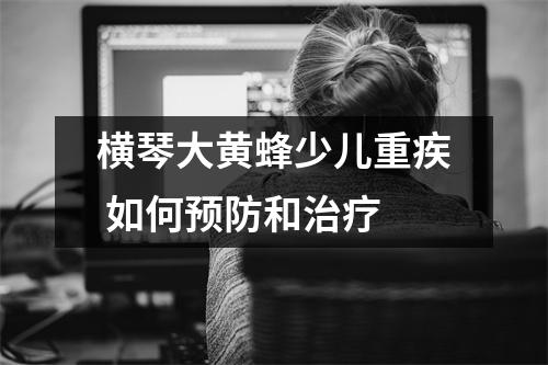横琴大黄蜂少儿重疾 如何预防和治疗
