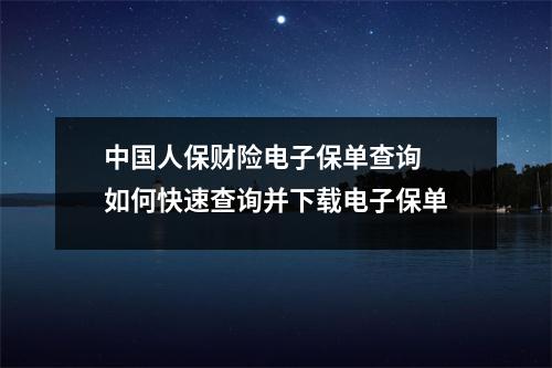 中国人保财险电子保单查询 如何快速查询并下载电子保单
