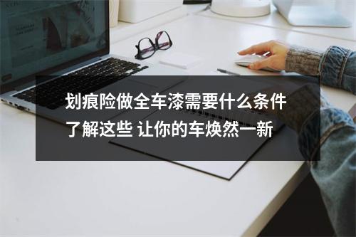 划痕险做全车漆需要什么条件 了解这些 让你的车焕然一新