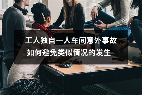 工人独自一人车间意外事故 如何避免类似情况的发生