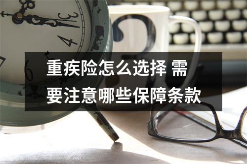 重疾险怎么选择 需要注意哪些保障条款