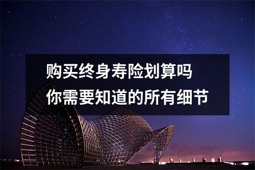 购买终身寿险划算吗 你需要知道的所有细节