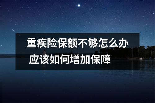 重疾险保额不够怎么办 应该如何增加保障