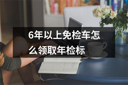 6年以上免检车怎么领取年检标 