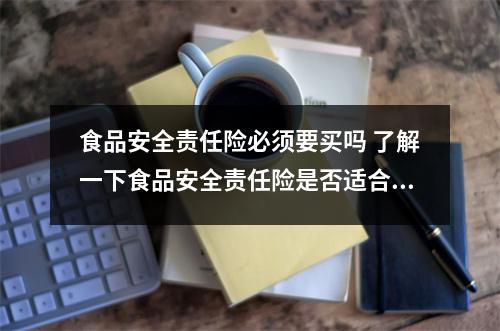 食品安全责任险必须要买吗 了解一下食品安全责任险是否适合你的企业