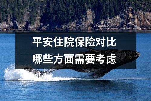 平安住院保险对比 哪些方面需要考虑 