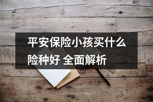 平安保险小孩买什么险种好 全面解析