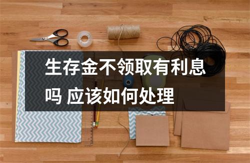 生存金不领取有利息吗 应该如何处理