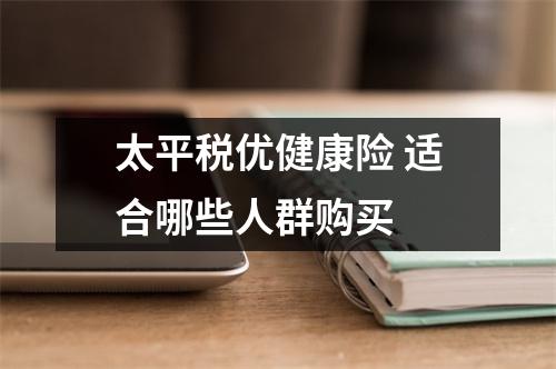 太平税优健康险 适合哪些人群购买 