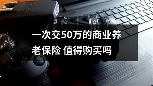 一次交50万的商业养老保险 值得购买吗 