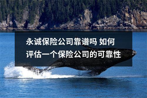 永诚保险公司靠谱吗 如何评估一个保险公司的可靠性