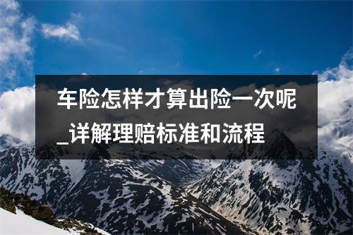 车险怎样才算出险一次呢_详解理赔标准和流程