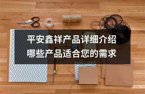 平安鑫祥产品详细介绍 哪些产品适合您的需求
