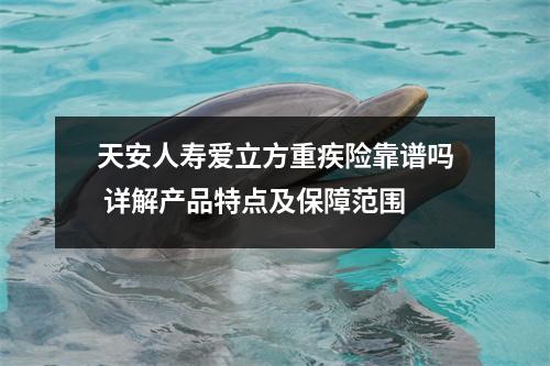 天安人寿爱立方重疾险靠谱吗 详解产品特点及保障范围