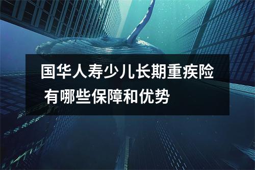 国华人寿少儿长期重疾险 有哪些保障和优势 