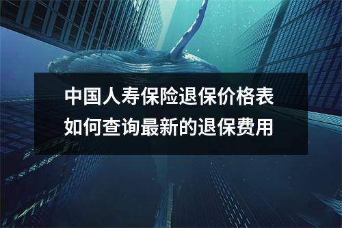 中国人寿保险退保价格表 如何查询最新的退保费用