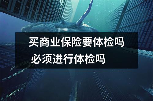 买商业保险要体检吗 必须进行体检吗 