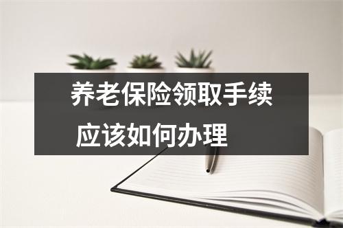 养老保险领取手续 应该如何办理 