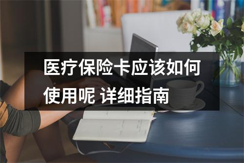 医疗保险卡应该如何使用呢 详细指南