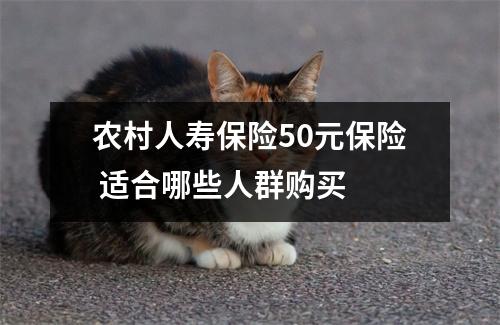 农村人寿保险50元保险 适合哪些人群购买 