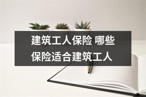建筑工人保险 哪些保险适合建筑工人 