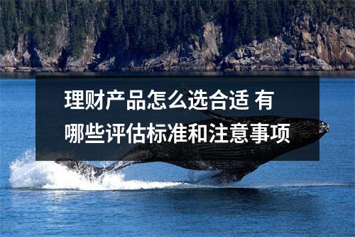 理财产品怎么选合适 有哪些评估标准和注意事项