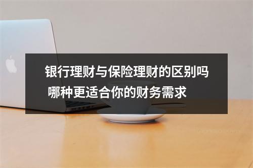 银行理财与保险理财的区别吗 哪种更适合你的财务需求
