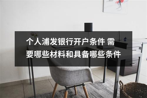 个人浦发银行开户条件 需要哪些材料和具备哪些条件
