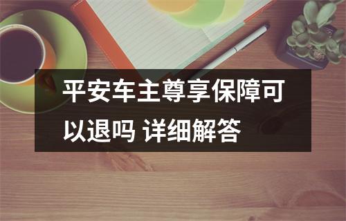 平安车主尊享保障可以退吗 详细解答