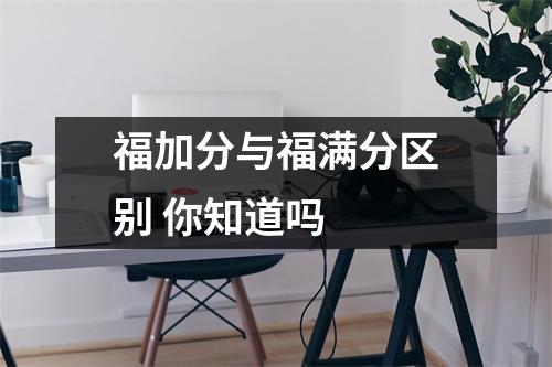 福加分与福满分区别 你知道吗