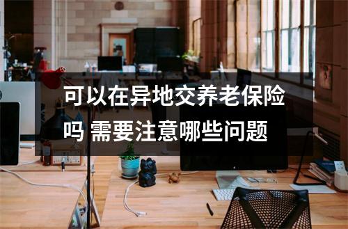 可以在异地交养老保险吗 需要注意哪些问题