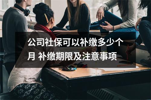 公司社保可以补缴多少个月 补缴期限及注意事项