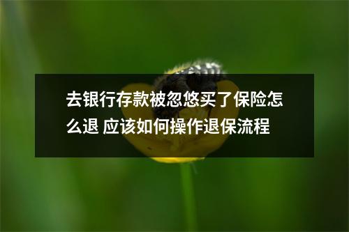 去银行存款被忽悠买了保险怎么退 应该如何操作退保流程
